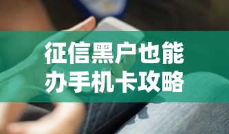 征信黑户也能办手机卡攻略