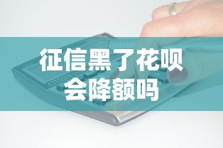 征信黑了花呗会降额吗