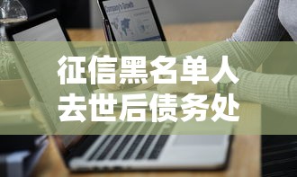 征信黑名单人去世后债务处理指南