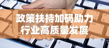 政策扶持加码助力行业高质量发展