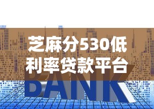 芝麻分530低利率贷款平台选择攻略