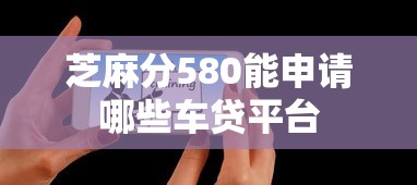 芝麻分580能申请哪些车贷平台