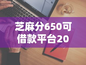 芝麻分650可借款平台2025最新推荐