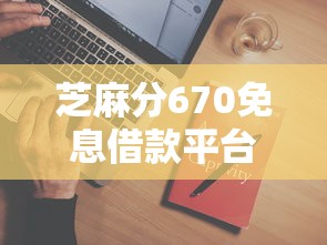 芝麻分670免息借款平台2025推荐
