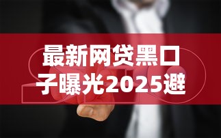 最新网贷黑口子曝光2025避坑指南