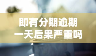 即有分期逾期一天后果严重吗