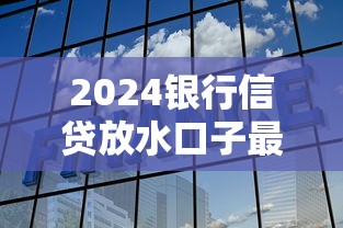 2024银行信贷放水口子最新解析