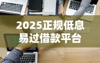 2025正规低息易过借款平台推荐