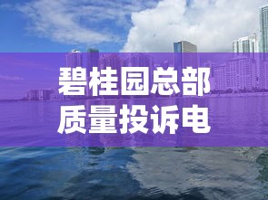 碧桂园总部质量投诉电话查询指南