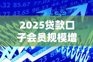 2025贷款口子会员规模增长趋势