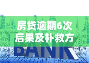 房贷逾期6次后果及补救方法