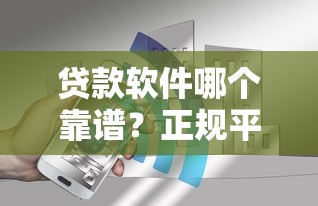 贷款软件哪个靠谱？正规平台筛选方法+用户真实体验对比指南
