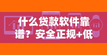 什么贷款软件靠谱？安全正规+低息放款快，真实用户亲测推荐