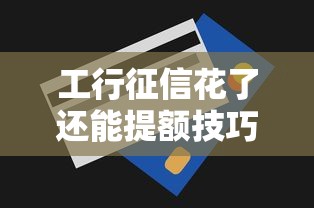 工行征信花了还能提额技巧