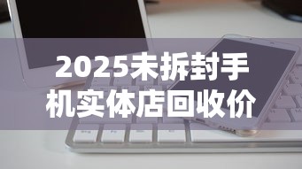 2025未拆封手机实体店回收价格指南