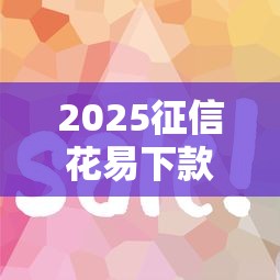 2025征信花易下款平台推荐