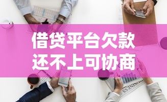 借贷平台欠款还不上可协商解决