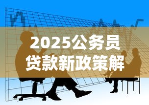 2025公务员贷款新政策解读
