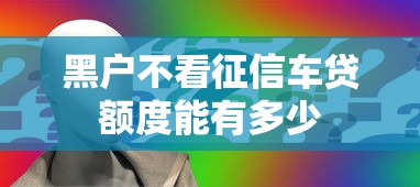 黑户不看征信车贷额度能有多少