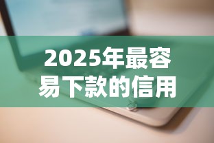 2025年最容易下款的信用卡推荐