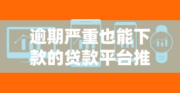 逾期严重也能下款的贷款平台推荐