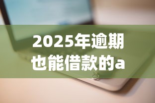 2025年逾期也能借款的app推荐