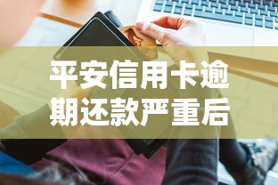 平安信用卡逾期还款严重后果解析