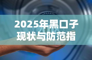 2025年黑口子现状与防范指南 2025年黑口子现状与防范指南