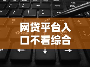 网贷平台入口不看综合评分吗
