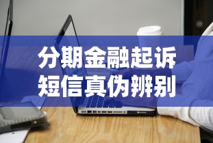 分期金融起诉短信真伪辨别与应对指南