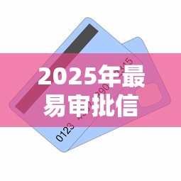 2025年最易审批信用卡推荐