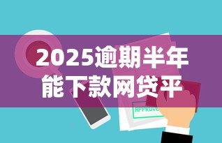 2025逾期半年能下款网贷平台