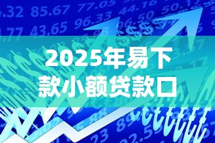 2025年易下款小额贷款口子推荐 2025年易下款小额贷款口子推荐