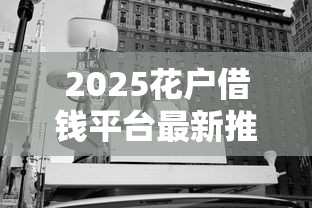 2025花户借钱平台最新推荐 2025花户借钱平台最新推荐