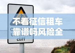不看征信租车靠谱吗风险全解析 不看征信租车靠谱吗风险全解析