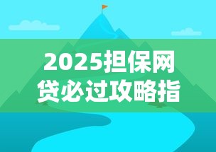 2025担保网贷必过攻略指南 2025担保网贷必过攻略指南