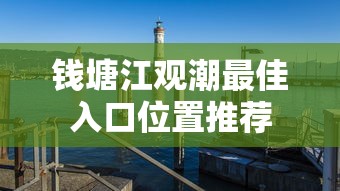 钱塘江观潮最佳入口位置推荐 钱塘江观潮最佳入口位置推荐