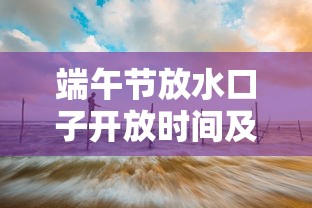 端午节放水口子开放时间及地点 端午节放水口子开放时间及地点
