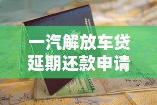 一汽解放车贷延期还款申请指南