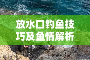 放水口钓鱼技巧及鱼情解析 放水口钓鱼技巧及鱼情解析