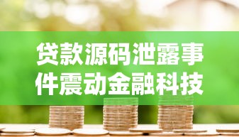 贷款源码泄露事件震动金融科技圈 贷款源码泄露事件震动金融科技圈