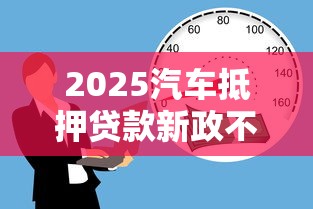 2025汽车抵押贷款新政不看征信 2025汽车抵押贷款新政不看征信