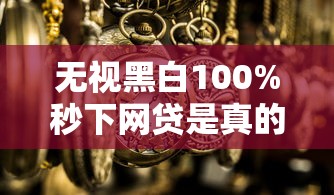 无视黑白100%秒下网贷是真的吗 无视黑白100%秒下网贷是真的吗