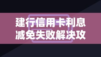 建行信用卡利息减免失败解决攻略 建行信用卡利息减免失败解决攻略