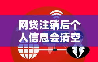 网贷注销后个人信息会清空吗 网贷注销后个人信息会清空吗