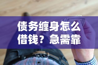 债务缠身怎么借钱？急需靠谱低息借款渠道推荐