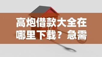 高炮借款大全在哪里下载？急需安全正规的借款平台推荐