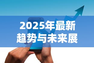 2025年最新趋势与未来展望 2025年最新趋势与未来展望