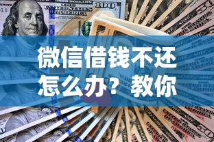 微信借钱不还怎么办？教你合法有效的追款方法与技巧