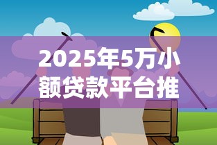 2025年5万小额贷款平台推荐 2025年5万小额贷款平台推荐